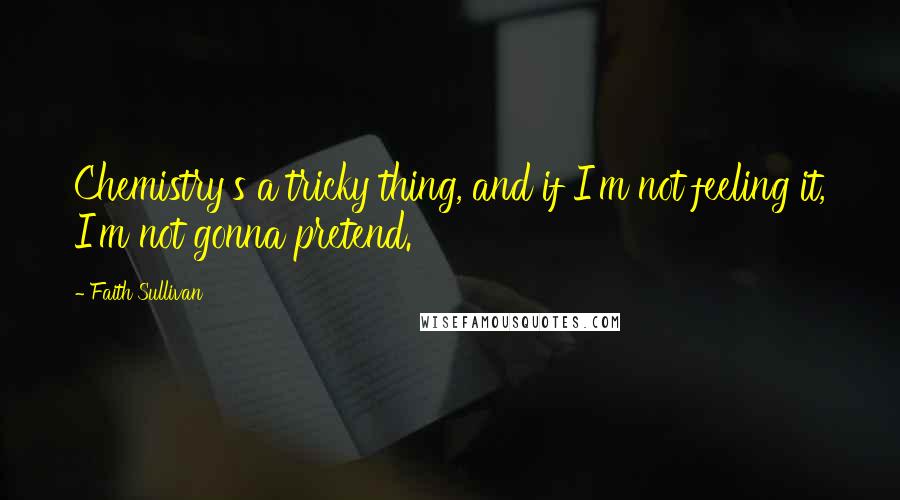 Faith Sullivan Quotes: Chemistry's a tricky thing, and if I'm not feeling it, I'm not gonna pretend.