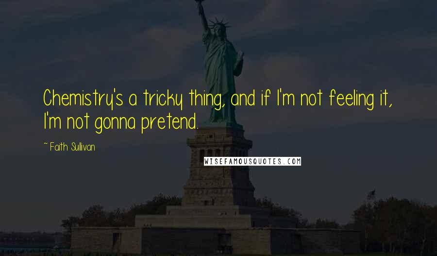 Faith Sullivan Quotes: Chemistry's a tricky thing, and if I'm not feeling it, I'm not gonna pretend.