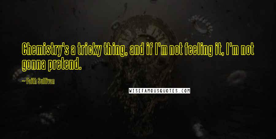 Faith Sullivan Quotes: Chemistry's a tricky thing, and if I'm not feeling it, I'm not gonna pretend.