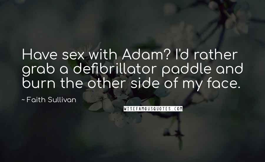 Faith Sullivan Quotes: Have sex with Adam? I'd rather grab a defibrillator paddle and burn the other side of my face.