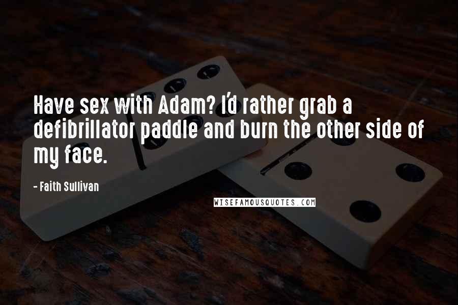 Faith Sullivan Quotes: Have sex with Adam? I'd rather grab a defibrillator paddle and burn the other side of my face.