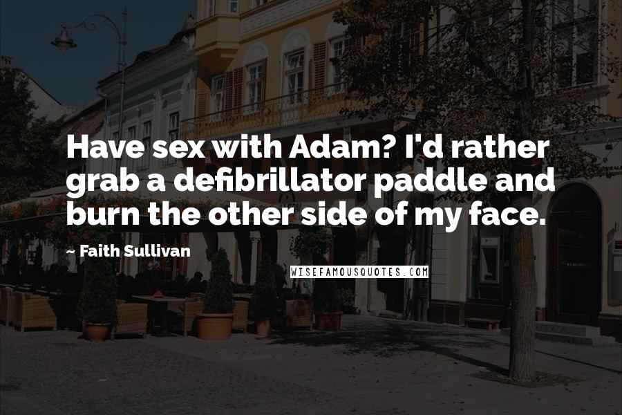 Faith Sullivan Quotes: Have sex with Adam? I'd rather grab a defibrillator paddle and burn the other side of my face.