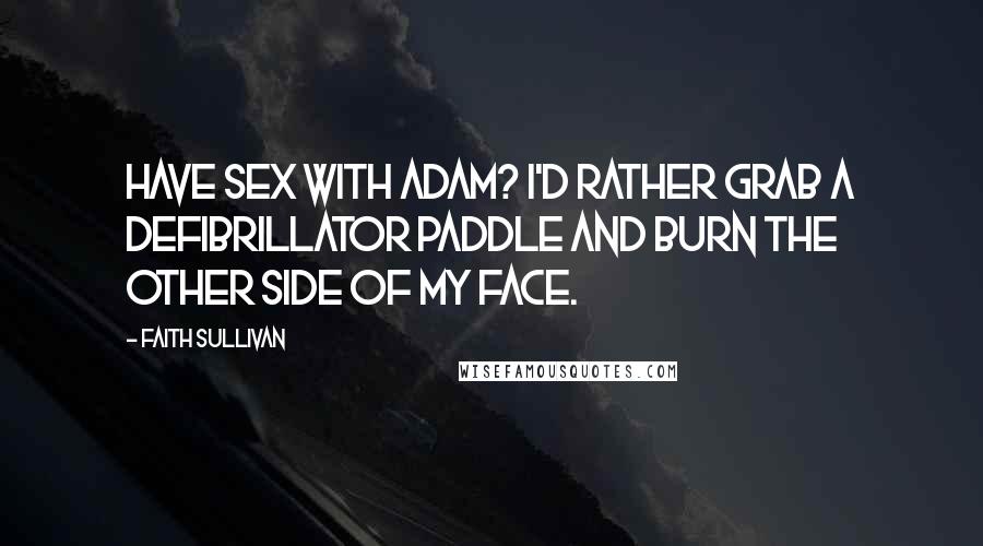 Faith Sullivan Quotes: Have sex with Adam? I'd rather grab a defibrillator paddle and burn the other side of my face.