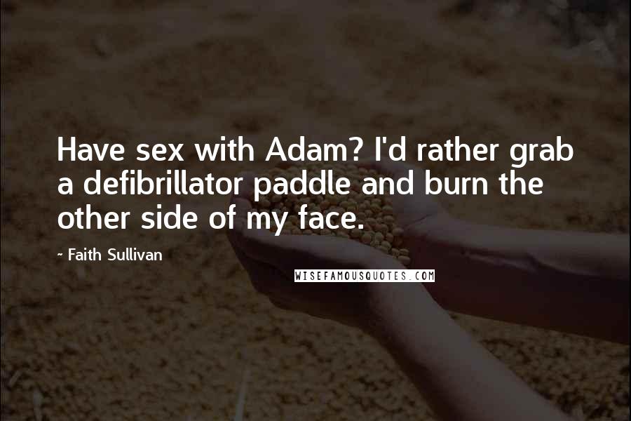 Faith Sullivan Quotes: Have sex with Adam? I'd rather grab a defibrillator paddle and burn the other side of my face.