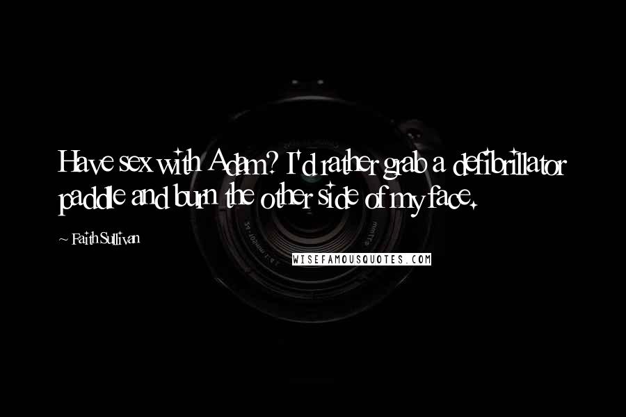 Faith Sullivan Quotes: Have sex with Adam? I'd rather grab a defibrillator paddle and burn the other side of my face.