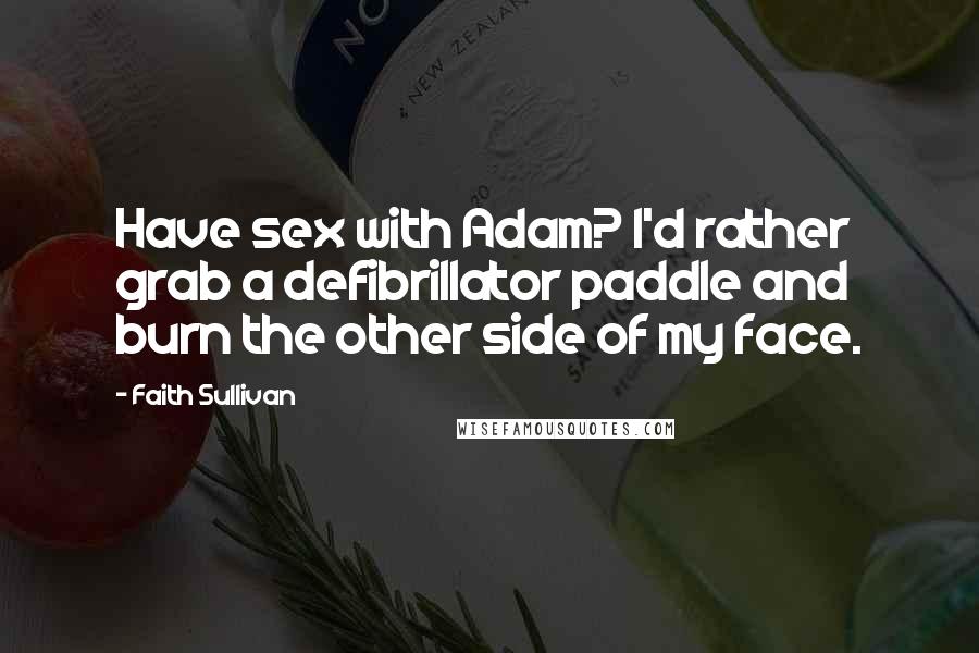 Faith Sullivan Quotes: Have sex with Adam? I'd rather grab a defibrillator paddle and burn the other side of my face.