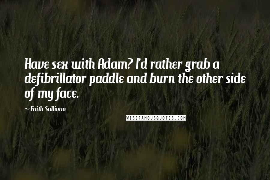 Faith Sullivan Quotes: Have sex with Adam? I'd rather grab a defibrillator paddle and burn the other side of my face.