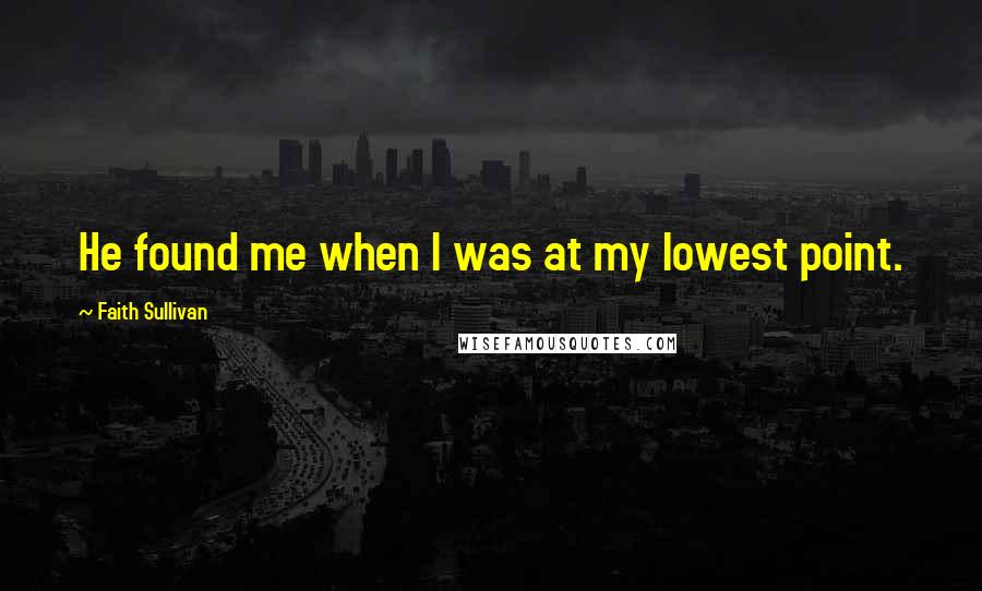 Faith Sullivan Quotes: He found me when I was at my lowest point.
