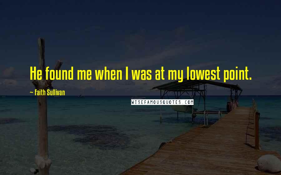 Faith Sullivan Quotes: He found me when I was at my lowest point.
