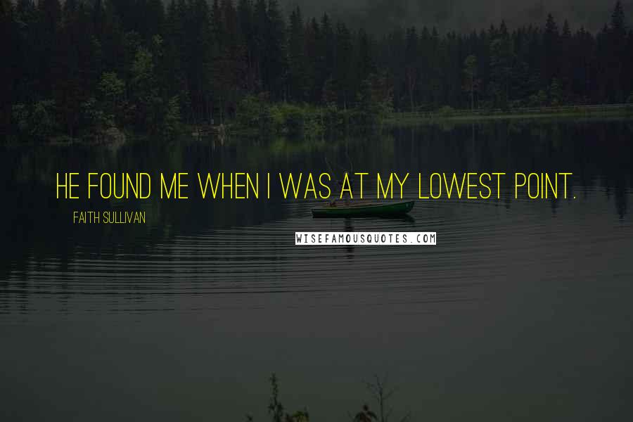 Faith Sullivan Quotes: He found me when I was at my lowest point.