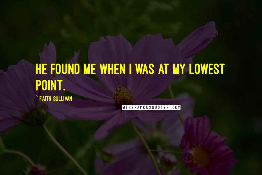 Faith Sullivan Quotes: He found me when I was at my lowest point.