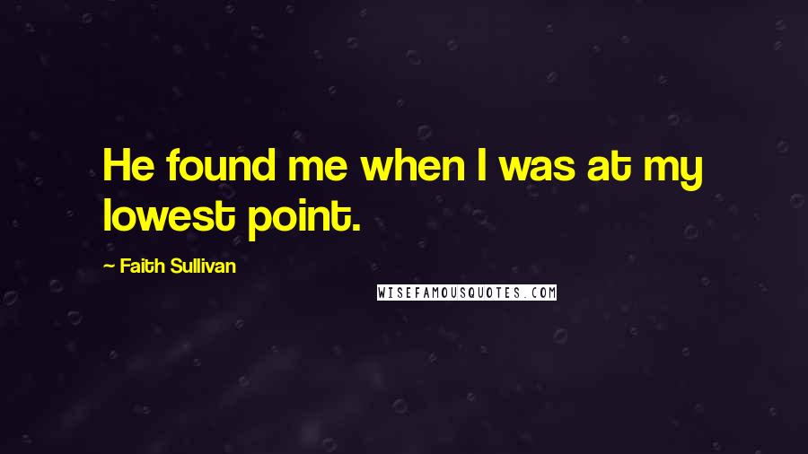 Faith Sullivan Quotes: He found me when I was at my lowest point.