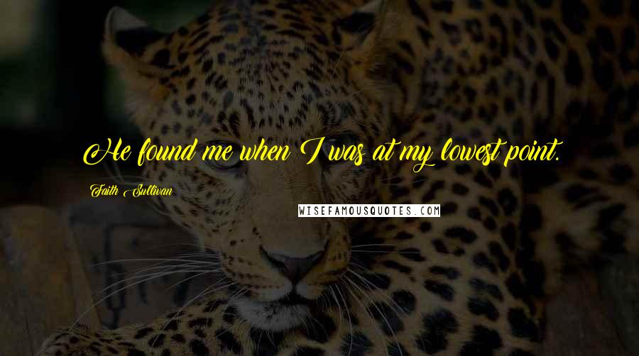 Faith Sullivan Quotes: He found me when I was at my lowest point.