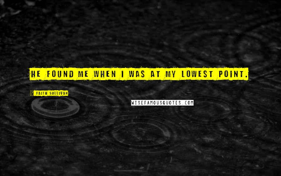 Faith Sullivan Quotes: He found me when I was at my lowest point.