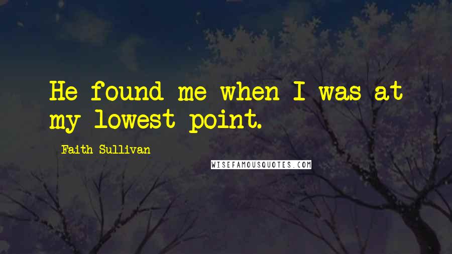Faith Sullivan Quotes: He found me when I was at my lowest point.