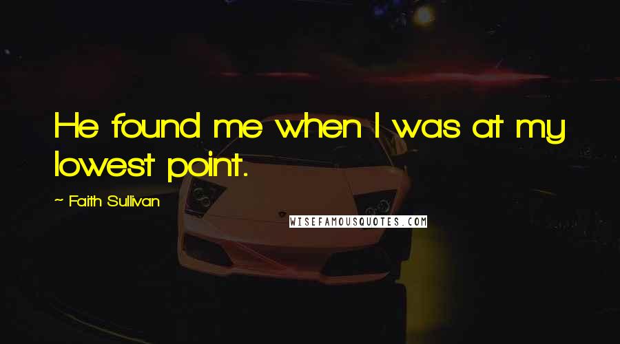 Faith Sullivan Quotes: He found me when I was at my lowest point.