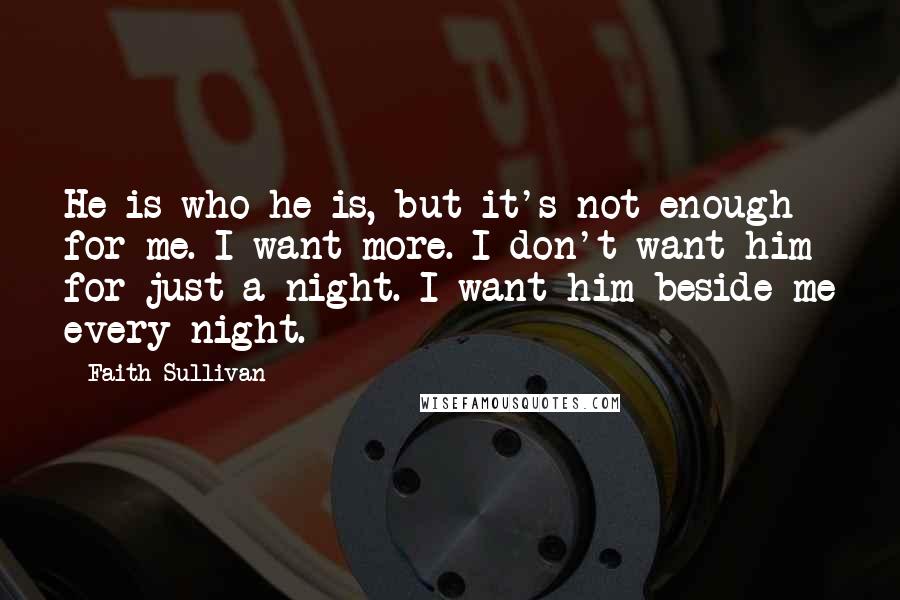 Faith Sullivan Quotes: He is who he is, but it's not enough for me. I want more. I don't want him for just a night. I want him beside me every night.