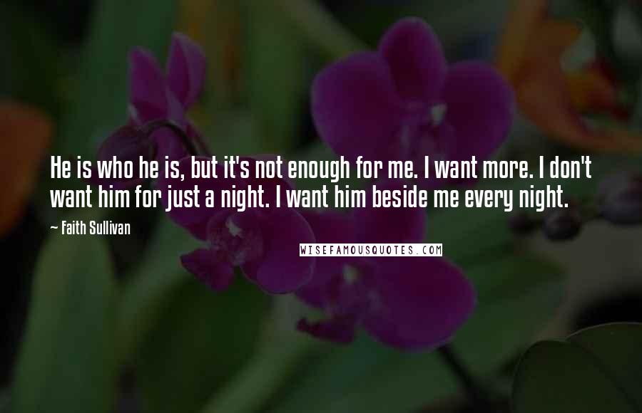 Faith Sullivan Quotes: He is who he is, but it's not enough for me. I want more. I don't want him for just a night. I want him beside me every night.
