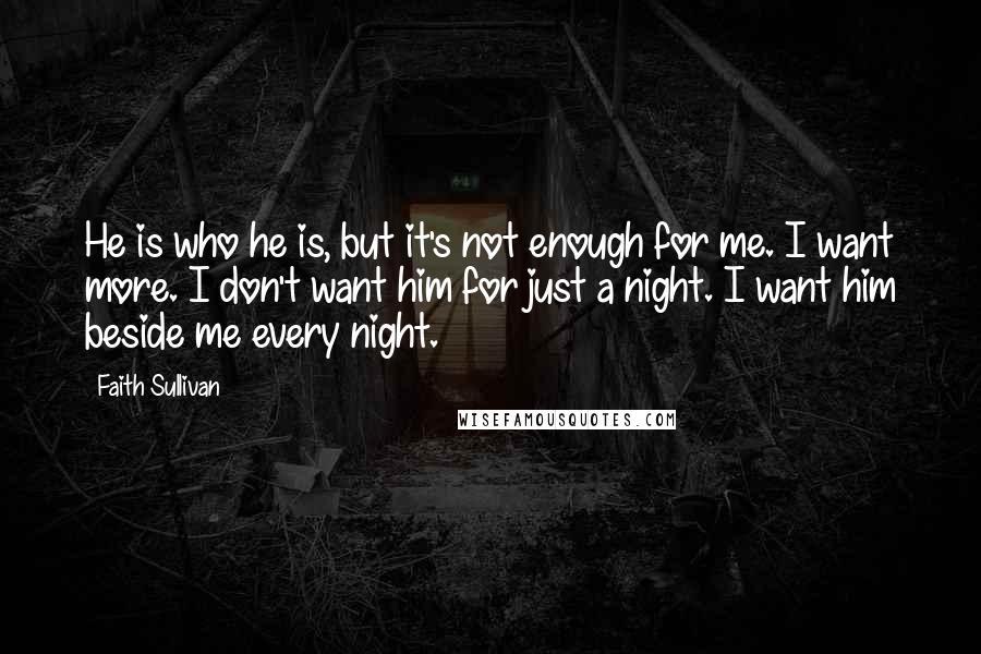 Faith Sullivan Quotes: He is who he is, but it's not enough for me. I want more. I don't want him for just a night. I want him beside me every night.