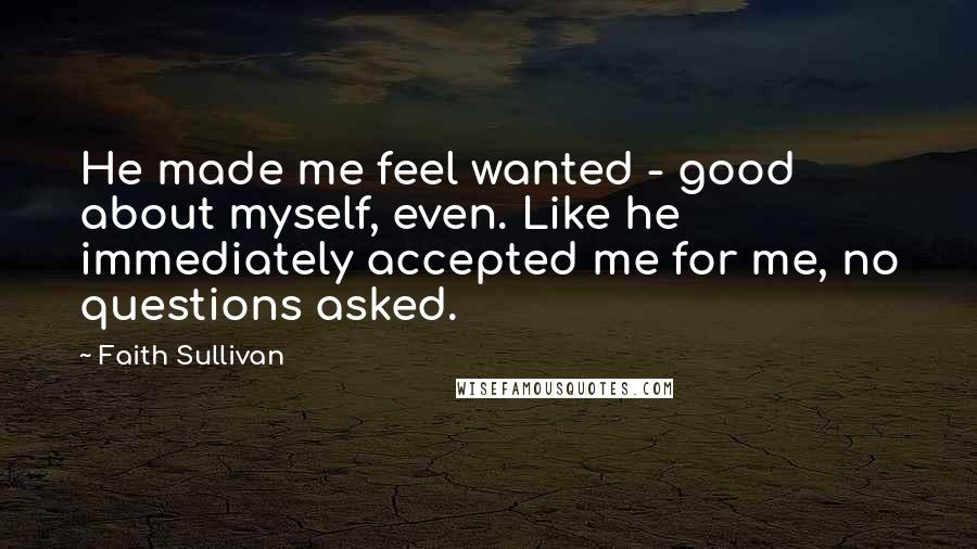 Faith Sullivan Quotes: He made me feel wanted - good about myself, even. Like he immediately accepted me for me, no questions asked.