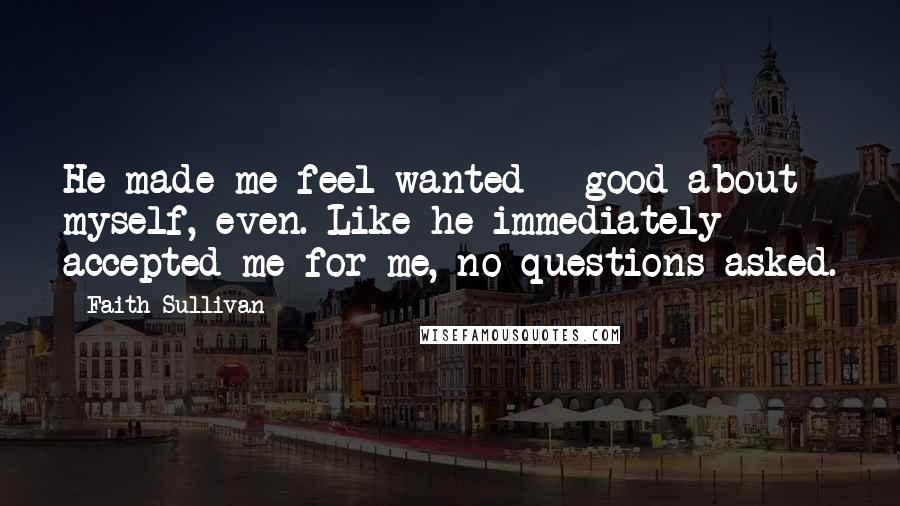 Faith Sullivan Quotes: He made me feel wanted - good about myself, even. Like he immediately accepted me for me, no questions asked.