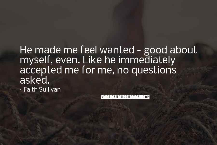 Faith Sullivan Quotes: He made me feel wanted - good about myself, even. Like he immediately accepted me for me, no questions asked.