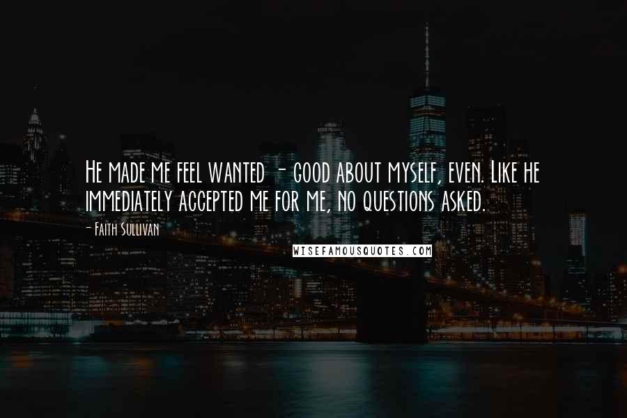 Faith Sullivan Quotes: He made me feel wanted - good about myself, even. Like he immediately accepted me for me, no questions asked.