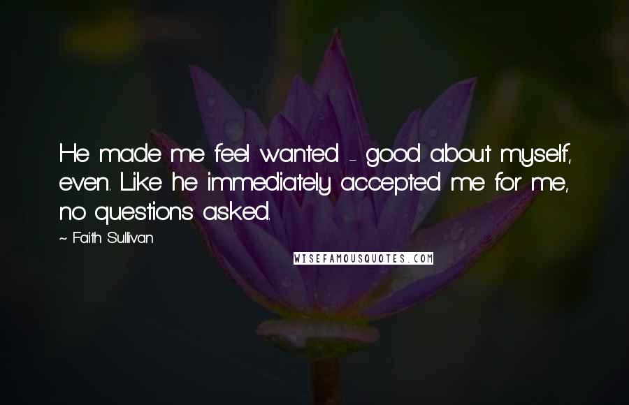 Faith Sullivan Quotes: He made me feel wanted - good about myself, even. Like he immediately accepted me for me, no questions asked.