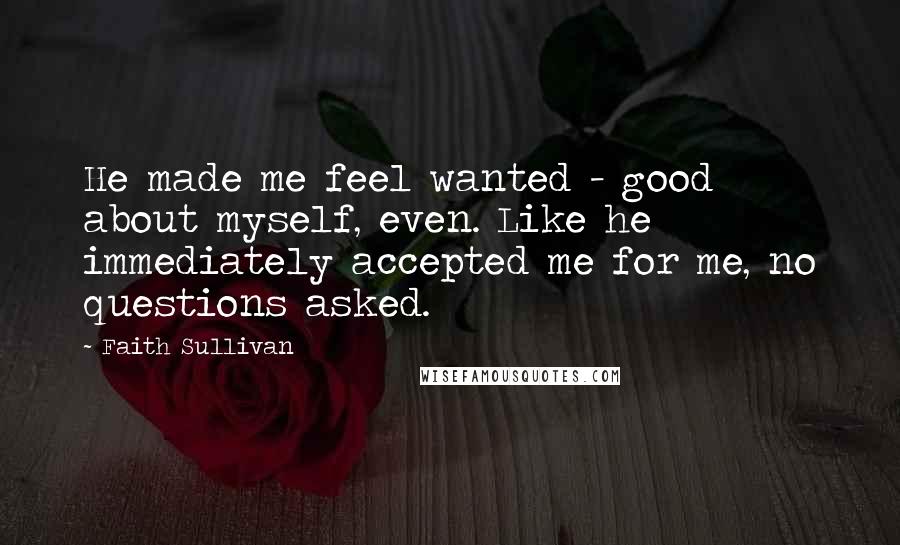 Faith Sullivan Quotes: He made me feel wanted - good about myself, even. Like he immediately accepted me for me, no questions asked.