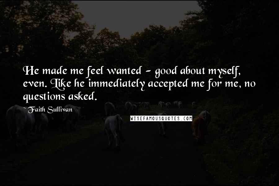 Faith Sullivan Quotes: He made me feel wanted - good about myself, even. Like he immediately accepted me for me, no questions asked.