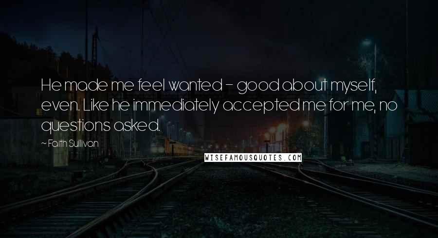 Faith Sullivan Quotes: He made me feel wanted - good about myself, even. Like he immediately accepted me for me, no questions asked.