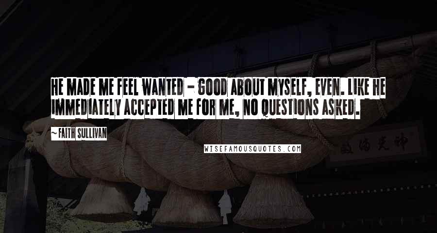 Faith Sullivan Quotes: He made me feel wanted - good about myself, even. Like he immediately accepted me for me, no questions asked.