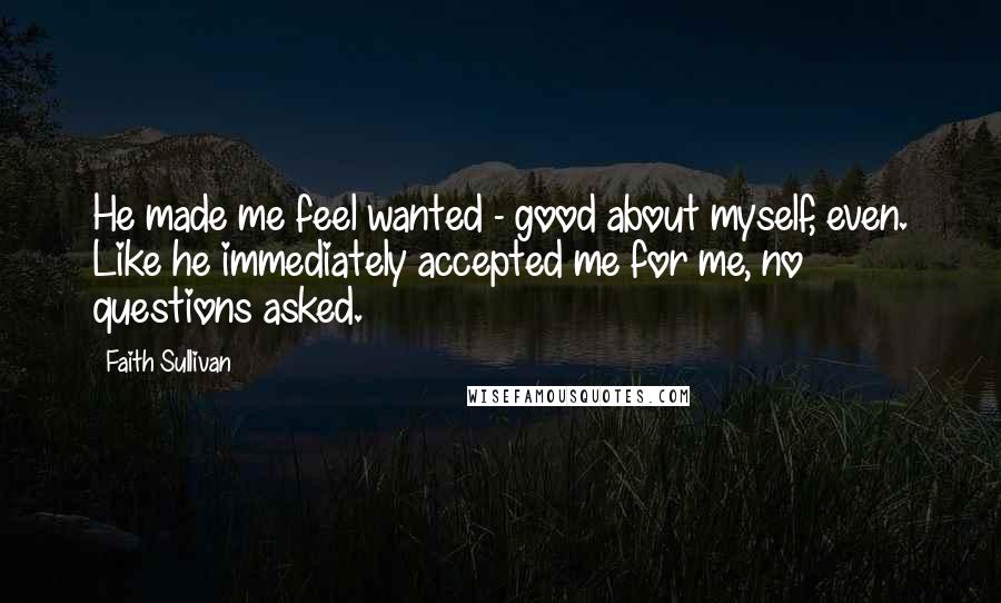 Faith Sullivan Quotes: He made me feel wanted - good about myself, even. Like he immediately accepted me for me, no questions asked.