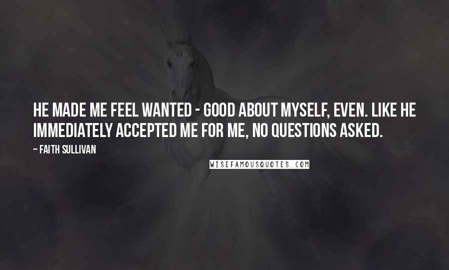 Faith Sullivan Quotes: He made me feel wanted - good about myself, even. Like he immediately accepted me for me, no questions asked.