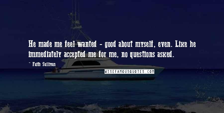 Faith Sullivan Quotes: He made me feel wanted - good about myself, even. Like he immediately accepted me for me, no questions asked.