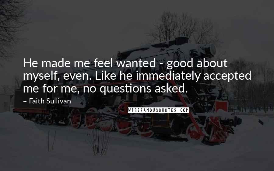 Faith Sullivan Quotes: He made me feel wanted - good about myself, even. Like he immediately accepted me for me, no questions asked.