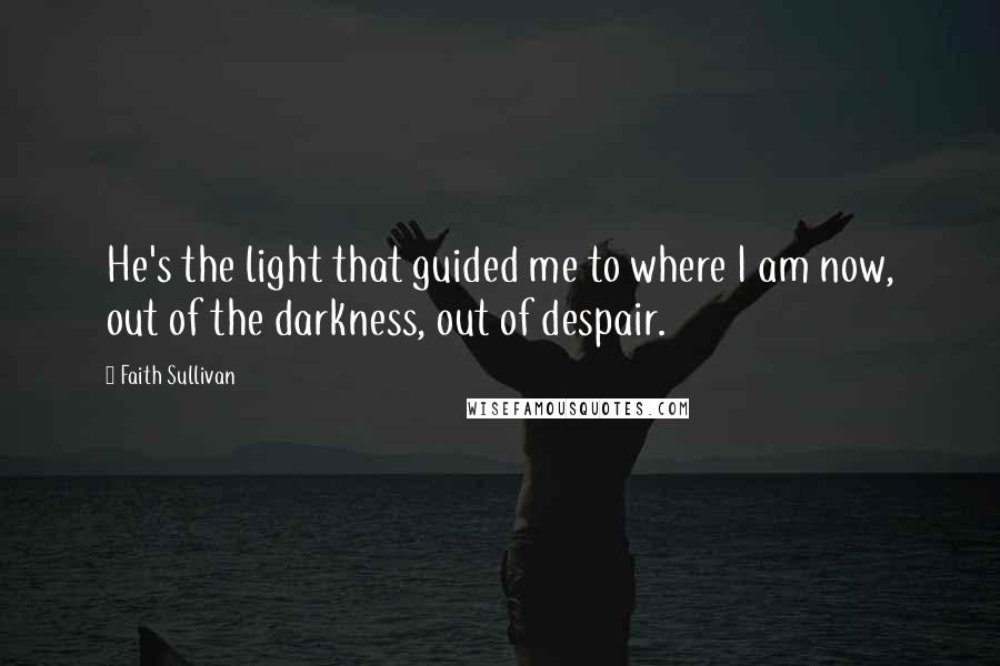 Faith Sullivan Quotes: He's the light that guided me to where I am now, out of the darkness, out of despair.