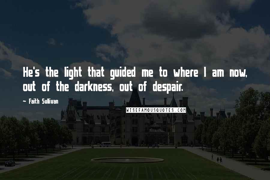 Faith Sullivan Quotes: He's the light that guided me to where I am now, out of the darkness, out of despair.