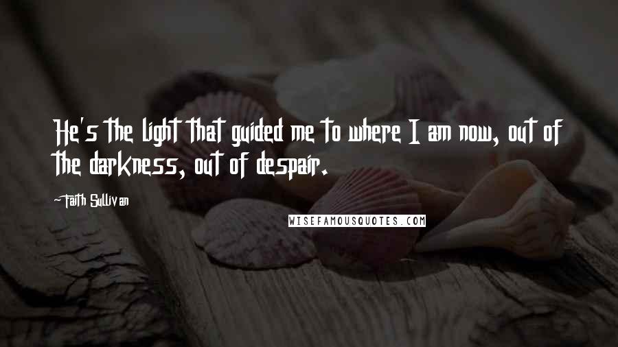 Faith Sullivan Quotes: He's the light that guided me to where I am now, out of the darkness, out of despair.