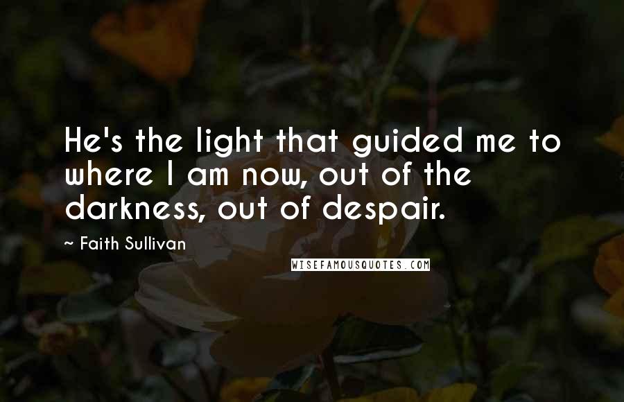 Faith Sullivan Quotes: He's the light that guided me to where I am now, out of the darkness, out of despair.