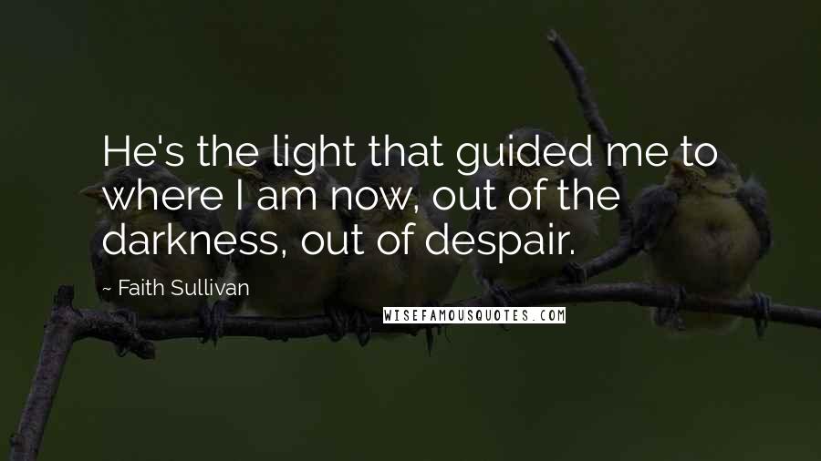 Faith Sullivan Quotes: He's the light that guided me to where I am now, out of the darkness, out of despair.