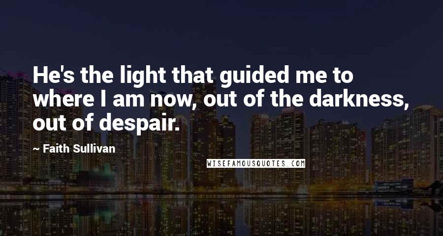 Faith Sullivan Quotes: He's the light that guided me to where I am now, out of the darkness, out of despair.