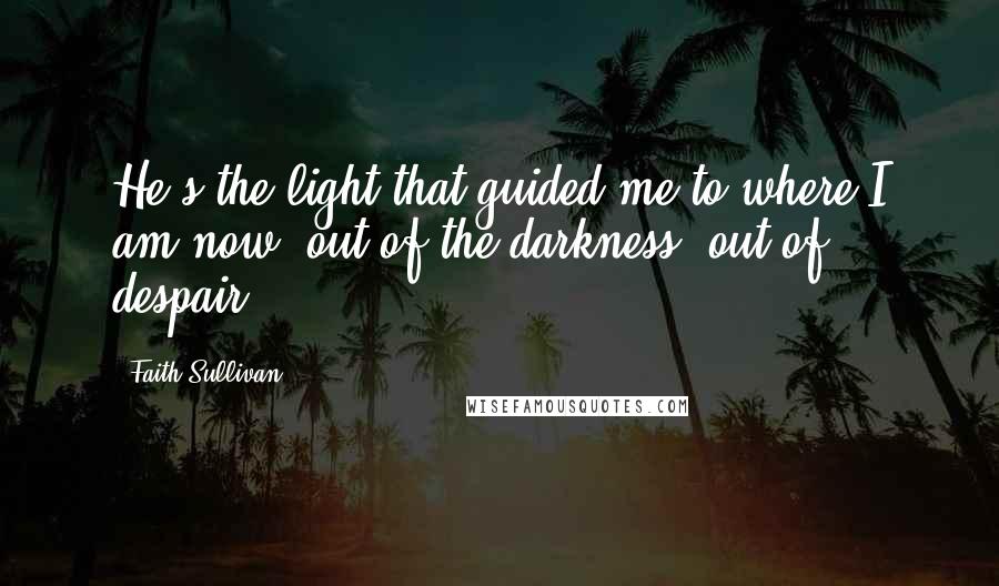 Faith Sullivan Quotes: He's the light that guided me to where I am now, out of the darkness, out of despair.