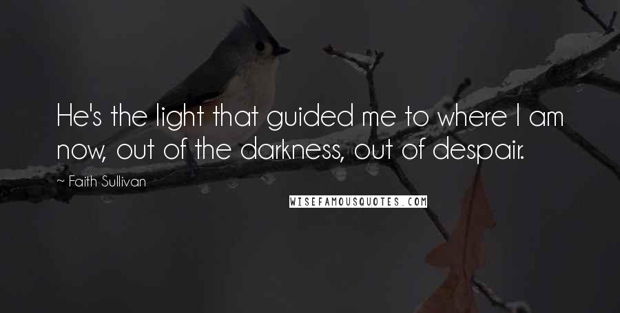 Faith Sullivan Quotes: He's the light that guided me to where I am now, out of the darkness, out of despair.
