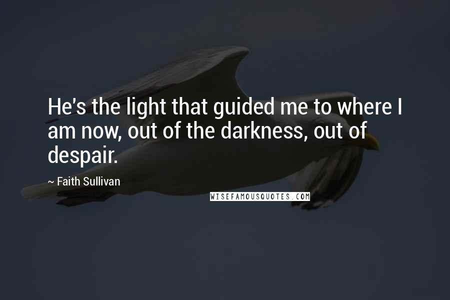 Faith Sullivan Quotes: He's the light that guided me to where I am now, out of the darkness, out of despair.