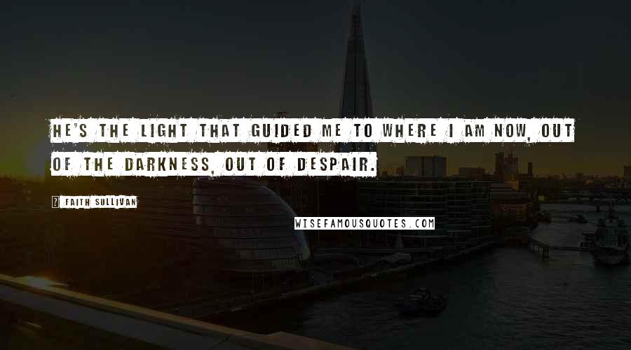 Faith Sullivan Quotes: He's the light that guided me to where I am now, out of the darkness, out of despair.