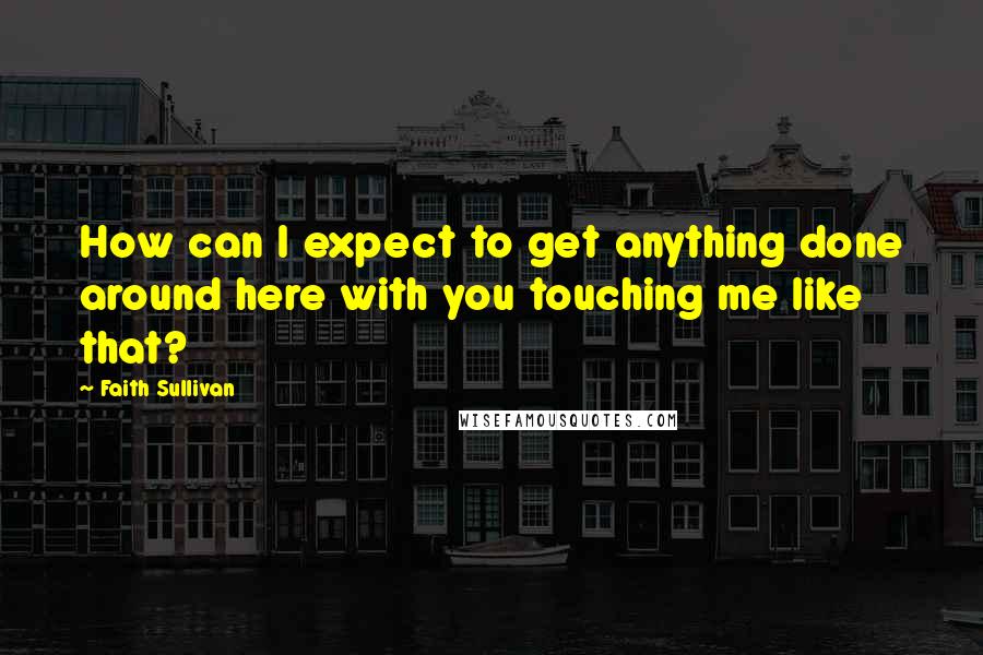 Faith Sullivan Quotes: How can I expect to get anything done around here with you touching me like that?
