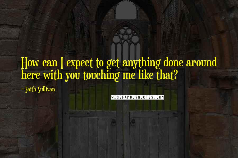 Faith Sullivan Quotes: How can I expect to get anything done around here with you touching me like that?