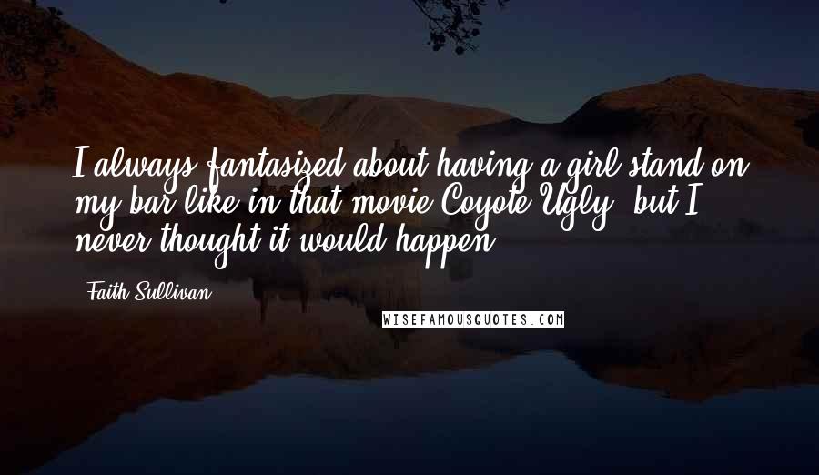 Faith Sullivan Quotes: I always fantasized about having a girl stand on my bar like in that movie Coyote Ugly, but I never thought it would happen.