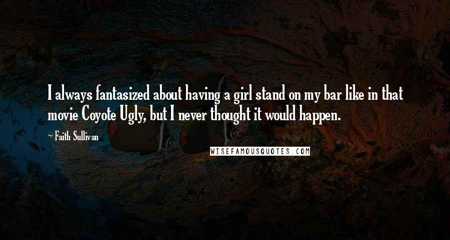 Faith Sullivan Quotes: I always fantasized about having a girl stand on my bar like in that movie Coyote Ugly, but I never thought it would happen.
